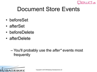 Copyright © 2016 M/Gateway Developments Ltd
Document Store Events
• beforeSet
• afterSet
• beforeDelete
• afterDelete
– You'll probably use the after* events most
frequently
 