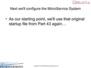 Copyright © 2016 M/Gateway Developments Ltd
Next we'll configure the MicroService System
• Remember – we'll now be working on your
second QEWD server
• As our starting point, we'll use that original
startup file from Part 43 again…
 
