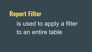 Report Filter
is used to apply a filter
to an entire table
 