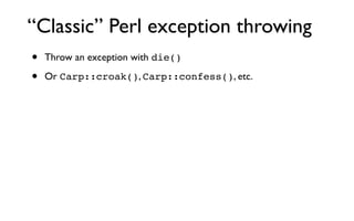 “Classic” Perl exception throwing
•   Throw an exception with die()

•   Or Carp::croak(), Carp::confess(), etc.
 