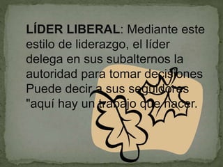 LÍDER LIBERAL: Mediante este
estilo de liderazgo, el líder
delega en sus subalternos la
autoridad para tomar decisiones
Puede decir a sus seguidores
"aquí hay un trabajo que hacer..
 