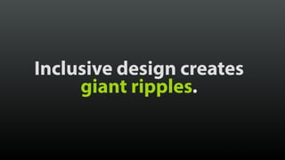 Inclusive design creates
giant ripples.
© Brad Frost
 