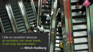 I like an escalator because
an escalator can never break,
it can only become stairs.
— Mitch Hedberg
 