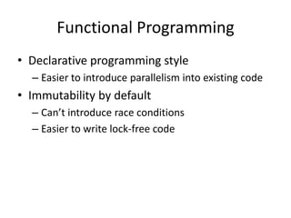 Declarative programming style	Easier to introduce parallelism into existing codeImmutability by defaultCan’t introduce race conditionsEasier to write lock-free codeFunctional Programming