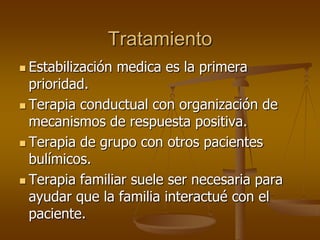 Tratamiento
 Estabilización   medica es la primera
  prioridad.
 Terapia conductual con organización de
  mecanismos de respuesta positiva.
 Terapia de grupo con otros pacientes
  bulímicos.
 Terapia familiar suele ser necesaria para
  ayudar que la familia interactué con el
  paciente.
 