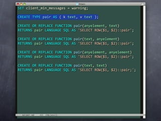 SET client_min_messages = warning;

CREATE TYPE pair AS ( k text, v text );

CREATE OR REPLACE FUNCTION pair(anyelement, text)
RETURNS pair LANGUAGE SQL AS 'SELECT ROW($1, $2)::pair';

CREATE OR REPLACE FUNCTION pair(text, anyelement)
RETURNS pair LANGUAGE SQL AS 'SELECT ROW($1, $2)::pair';

CREATE OR REPLACE FUNCTION pair(anyelement, anyelement)
RETURNS pair LANGUAGE SQL AS 'SELECT ROW($1, $2)::pair';

CREATE OR REPLACE FUNCTION pair(text, text)
RETURNS pair LANGUAGE SQL AS 'SELECT ROW($1, $2)::pair;';




  sql/pair.sql
 