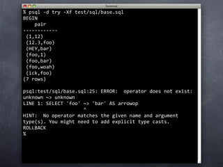 %
  psql ‐d try ‐Xf test/sql/base.sql
BEGIN
    pair    
‐‐‐‐‐‐‐‐‐‐‐‐
 (1,12)
 (12.3,foo)
 (HEY,bar)
 (foo,1)
 (foo,bar)
 (foo,woah)
 (ick,foo)
(7 rows)

psql:test/sql/base.sql:25: ERROR:  operator does not exist: 
unknown ~> unknown
LINE 1: SELECT 'foo' ~> 'bar' AS arrowop
                     ^
HINT:  No operator matches the given name and argument 
type(s). You might need to add explicit type casts.
ROLLBACK
%
 