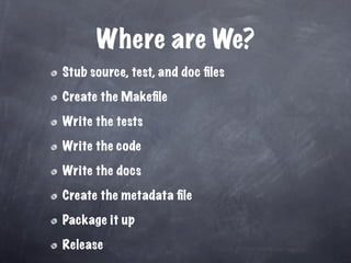 Where are We?
Stub source, test, and doc ﬁles

Create the Makeﬁle

Write the tests

Write the code

Write the docs

Create the metadata ﬁle

Package it up

Release
 