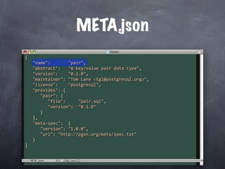 META.json
{
   "name":       "pair",
   "abstract":   "A key/value pair data type",
   "version":    "0.1.0",
   "maintainer": "Tom Lane <tgl@postgresql.org>",
   "license":    "postgresql",
   "provides": {
      "pair": {
         "file":     "pair.sql",
         "version":  "0.1.0"
      }
   },
   "meta‐spec":  {
      "version": "1.0.0",
      "url": "http://pgxn.org/meta/spec.txt"
   }
}


  META.json
 