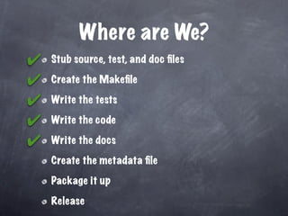 Where are We?
✔   Stub source, test, and doc ﬁles

✔   Create the Makeﬁle

✔   Write the tests

✔   Write the code

✔   Write the docs

    Create the metadata ﬁle

    Package it up

    Release
 