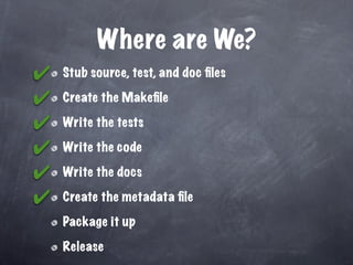 Where are We?
✔   Stub source, test, and doc ﬁles

✔   Create the Makeﬁle

✔   Write the tests

✔   Write the code

✔   Write the docs

✔   Create the metadata ﬁle

    Package it up

    Release
 