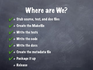 Where are We?
✔   Stub source, test, and doc ﬁles

✔   Create the Makeﬁle

✔   Write the tests

✔   Write the code

✔   Write the docs

✔   Create the metadata ﬁle

✔   Package it up

    Release
 