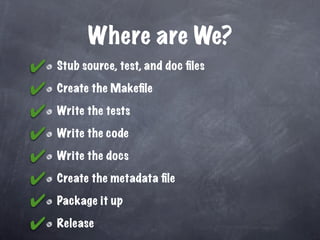 Where are We?
✔   Stub source, test, and doc ﬁles

✔   Create the Makeﬁle

✔   Write the tests

✔   Write the code

✔   Write the docs

✔   Create the metadata ﬁle

✔   Package it up

✔   Release
 