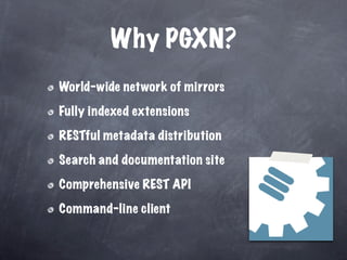 Why PGXN?
World-wide network of mirrors

Fully indexed extensions

RESTful metadata distribution

Search and documentation site

Comprehensive REST API

Command-line client
 