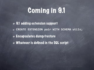 Coming in 9.1
9.1 adding extension support
CREATE EXTENSION pair WITH SCHEMA utils;

Encapsulates dump/restore

Whatever is deﬁned in the SQL script
 