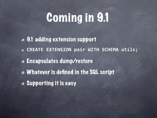 Coming in 9.1
9.1 adding extension support
CREATE EXTENSION pair WITH SCHEMA utils;

Encapsulates dump/restore

Whatever is deﬁned in the SQL script

Supporting it is easy
 