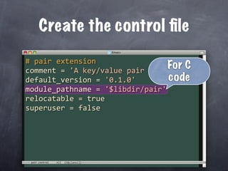 Create the control ﬁle

# pair extension
                                 For C
comment = 'A key/value pair data type'
default_version = '0.1.0'        code
module_pathname = '$libdir/pair'
relocatable = true
superuser = false




 pair.control
 