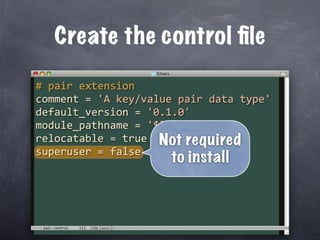 Create the control ﬁle

# pair extension
comment = 'A key/value pair data type'
default_version = '0.1.0'
module_pathname = '$libdir/pair'
relocatable = true Not required
superuser = false
                     to install



 pair.control
 
