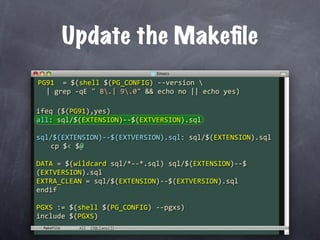 Update the Makeﬁle
PG91  = $(shell $(PG_CONFIG) ‐‐version 
  | grep ‐qE " 8.| 9.0" && echo no || echo yes)

ifeq ($(PG91),yes)
all: sql/$(EXTENSION)‐‐$(EXTVERSION).sql

sql/$(EXTENSION)‐‐$(EXTVERSION).sql: sql/$(EXTENSION).sql
  cp $< $@

DATA = $(wildcard sql/*‐‐*.sql) sql/$(EXTENSION)‐‐$
(EXTVERSION).sql
EXTRA_CLEAN = sql/$(EXTENSION)‐‐$(EXTVERSION).sql
endif

PGXS := $(shell $(PG_CONFIG) ‐‐pgxs)
include $(PGXS)
 Makefile
 