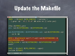 Update the Makeﬁle
PG91  = $(shell $(PG_CONFIG) ‐‐version 
  | grep ‐qE " 8.| 9.0" && echo no || echo yes)

ifeq ($(PG91),yes)
all: sql/$(EXTENSION)‐‐$(EXTVERSION).sql

sql/$(EXTENSION)‐‐$(EXTVERSION).sql: sql/$(EXTENSION).sql
  cp $< $@

DATA = $(wildcard sql/*‐‐*.sql) sql/$(EXTENSION)‐‐$
(EXTVERSION).sql
EXTRA_CLEAN = sql/$(EXTENSION)‐‐$(EXTVERSION).sql
endif

PGXS := $(shell $(PG_CONFIG) ‐‐pgxs)
include $(PGXS)
 Makefile
 