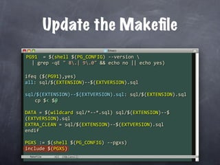 Update the Makeﬁle
PG91  = $(shell $(PG_CONFIG) ‐‐version 
  | grep ‐qE " 8.| 9.0" && echo no || echo yes)

ifeq ($(PG91),yes)
all: sql/$(EXTENSION)‐‐$(EXTVERSION).sql

sql/$(EXTENSION)‐‐$(EXTVERSION).sql: sql/$(EXTENSION).sql
  cp $< $@

DATA = $(wildcard sql/*‐‐*.sql) sql/$(EXTENSION)‐‐$
(EXTVERSION).sql
EXTRA_CLEAN = sql/$(EXTENSION)‐‐$(EXTVERSION).sql
endif

PGXS := $(shell $(PG_CONFIG) ‐‐pgxs)
include $(PGXS)
 Makefile
 