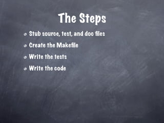 The Steps
Stub source, test, and doc ﬁles

Create the Makeﬁle

Write the tests

Write the code
 