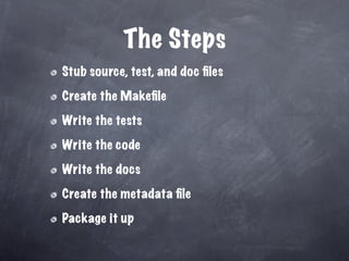 The Steps
Stub source, test, and doc ﬁles

Create the Makeﬁle

Write the tests

Write the code

Write the docs

Create the metadata ﬁle

Package it up
 