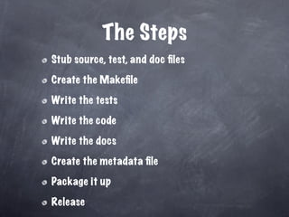 The Steps
Stub source, test, and doc ﬁles

Create the Makeﬁle

Write the tests

Write the code

Write the docs

Create the metadata ﬁle

Package it up

Release
 