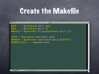 Create the Makeﬁle
DATA    = $(wildcard sql/*.sql)
DOCS    = $(wildcard doc/*.*)
MODULES = $(patsubst %.c,%,$(wildcard src/*.c))

TESTS = $(wildcard test/sql/*.sql)
REGRESS = $(patsubst test/sql/%.sql,%,$(TESTS))
REGRESS_OPTS = ‐‐inputdir=test




 Makefile
 