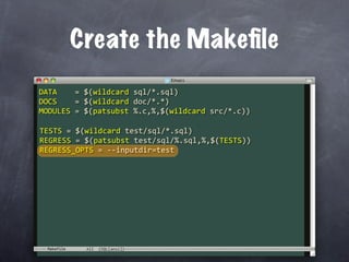 Create the Makeﬁle
DATA    = $(wildcard sql/*.sql)
DOCS    = $(wildcard doc/*.*)
MODULES = $(patsubst %.c,%,$(wildcard src/*.c))

TESTS = $(wildcard test/sql/*.sql)
REGRESS = $(patsubst test/sql/%.sql,%,$(TESTS))
REGRESS_OPTS = ‐‐inputdir=test




 Makefile
 