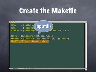 Create the Makeﬁle

                   inputdir
DATA    = $(wildcard sql/*.sql)
DOCS    = $(wildcard doc/*.*)
MODULES = $(patsubst %.c,%,$(wildcard src/*.c))

TESTS = $(wildcard test/sql/*.sql)
REGRESS = $(patsubst test/sql/%.sql,%,$(TESTS))
REGRESS_OPTS = ‐‐inputdir=test




 Makefile
 