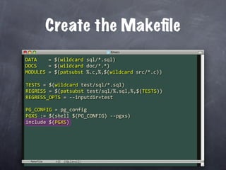 Create the Makeﬁle
DATA    = $(wildcard sql/*.sql)
DOCS    = $(wildcard doc/*.*)
MODULES = $(patsubst %.c,%,$(wildcard src/*.c))

TESTS = $(wildcard test/sql/*.sql)
REGRESS = $(patsubst test/sql/%.sql,%,$(TESTS))
REGRESS_OPTS = ‐‐inputdir=test

PG_CONFIG = pg_config
PGXS := $(shell $(PG_CONFIG) ‐‐pgxs)
include $(PGXS)




 Makefile
 