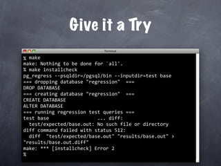 Give it a Try
  make
% 
make: Nothing to be done for `all'.
  make installcheck
%
pg_regress ‐‐psqldir=/pgsql/bin ‐‐inputdir=test base
=== dropping database "regression"  ===
DROP DATABASE
=== creating database "regression"  ===
CREATE DATABASE
ALTER DATABASE
=== running regression test queries ===
test base                 ... diff:
  test/expected/base.out: No such file or directory
diff command failed with status 512:
  diff  "test/expected/base.out" "results/base.out" > 
"results/base.out.diff"
make: *** [installcheck] Error 2
%
 