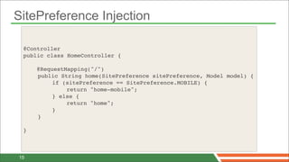 SitePreference Injection

 @Controller
 public class HomeController {

     @RequestMapping("/")
 !   public String home(SitePreference sitePreference, Model model) {
 !   !    if (sitePreference == SitePreference.MOBILE) {
 !   !    !   return "home-mobile";
 !   !    } else {
 !   !    !   return "home";
 !   !    }
 !   }

 }



15
 