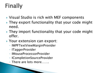 FinallyVisual Studio is rich with MEF componentsThey export functionality that your code might need.They import functionality that your code might offer.Your extension can export:IWPFTextViewMarginProviderITaggerProviderIMouseProcessorProviderICompletionSourceProviderThere are lots more……. 
