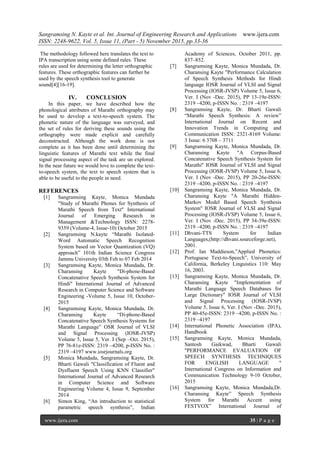 Sangramsing N. Kayte et al. Int. Journal of Engineering Research and Applications www.ijera.com
ISSN: 2248-9622, Vol. 5, Issue 11, (Part - 5) November 2015, pp.33-36
www.ijera.com 35 | P a g e
The methodology followed here translates the text to
IPA transcription using some defined rules. These
rules are used for determining the letter orthographic
features. These orthographic features can further be
used by the speech synthesis tool to generate
sound[4][16-19].
IV. CONCLUSION
In this paper, we have described how the
phonological attributes of Marathi orthography may
be used to develop a text-to-speech system. The
phonetic nature of the language was surveyed, and
the set of rules for deriving these sounds using the
orthography were made explicit and carefully
deconstructed. Although the work done is not
complete as it has been done until determining the
linguistic features of Marathi text while the final
signal processing aspect of the task are un explored.
In the near future we would love to complete the text-
to-speech system, the text to speech system that is
able to be useful to the people in need.
REFERENCES
[1] Sangramsing Kayte, Monica Mundada
"Study of Marathi Phones for Synthesis of
Marathi Speech from Text" International
Journal of Emerging Research in
Management &Technology ISSN: 2278-
9359 (Volume-4, Issue-10) October 2015
[2] Sangramsing N.kayte “Marathi Isolated-
Word Automatic Speech Recognition
System based on Vector Quantization (VQ)
approach” 101th Indian Science Congress
Jammu University 03th Feb to 07 Feb 2014
[3] Sangramsing Kayte, Monica Mundada, Dr.
Charansing Kayte "Di-phone-Based
Concatenative Speech Synthesis System for
Hindi" International Journal of Advanced
Research in Computer Science and Software
Engineering -Volume 5, Issue 10, October-
2015
[4] Sangramsing Kayte, Monica Mundada, Dr.
Charansing Kayte “Di-phone-Based
Concatenative Speech Synthesis Systems for
Marathi Language” OSR Journal of VLSI
and Signal Processing (IOSR-JVSP)
Volume 5, Issue 5, Ver. I (Sep –Oct. 2015),
PP 76-81e-ISSN: 2319 –4200, p-ISSN No. :
2319 –4197 www.iosrjournals.org
[5] Monica Mundada, Sangramsing Kayte, Dr.
Bharti Gawali "Classification of Fluent and
Dysfluent Speech Using KNN Classifier"
International Journal of Advanced Research
in Computer Science and Software
Engineering Volume 4, Issue 9, September
2014
[6] Simon King, “An introduction to statistical
parametric speech synthesis”, Indian
Academy of Sciences, October 2011, pp.
837–852.
[7] Sangramsing Kayte, Monica Mundada, Dr.
Charansing Kayte "Performance Calculation
of Speech Synthesis Methods for Hindi
language IOSR Journal of VLSI and Signal
Processing (IOSR-JVSP) Volume 5, Issue 6,
Ver. I (Nov -Dec. 2015), PP 13-19e-ISSN:
2319 –4200, p-ISSN No. : 2319 –4197
[8] Sangramsing Kayte, Dr. Bharti Gawali
“Marathi Speech Synthesis: A review”
International Journal on Recent and
Innovation Trends in Computing and
Communication ISSN: 2321-8169 Volume:
3 Issue: 6 3708 – 3711
[9] Sangramsing Kayte, Monica Mundada, Dr.
Charansing Kayte "A Corpus-Based
Concatenative Speech Synthesis System for
Marathi" IOSR Journal of VLSI and Signal
Processing (IOSR-JVSP) Volume 5, Issue 6,
Ver. I (Nov -Dec. 2015), PP 20-26e-ISSN:
2319 –4200, p-ISSN No. : 2319 –4197
[10] Sangramsing Kayte, Monica Mundada, Dr.
Charansing Kayte "A Marathi Hidden-
Markov Model Based Speech Synthesis
System" IOSR Journal of VLSI and Signal
Processing (IOSR-JVSP) Volume 5, Issue 6,
Ver. I (Nov -Dec. 2015), PP 34-39e-ISSN:
2319 –4200, p-ISSN No. : 2319 –4197
[11] Dhvani-TTS System for Indian
Languages,(http://dhvani.sourceforge.net),
2001.
[12] Prof. Ian Maddieson,”Applied Phonetics:
Portuguese Text-to-Speech”, University of
California, Berkeley Linguistics 110: May
16, 2003.
[13] Sangramsing Kayte, Monica Mundada, Dr.
Charansing Kayte "Implementation of
Marathi Language Speech Databases for
Large Dictionary" IOSR Journal of VLSI
and Signal Processing (IOSR-JVSP)
Volume 5, Issue 6, Ver. I (Nov -Dec. 2015),
PP 40-45e-ISSN: 2319 –4200, p-ISSN No. :
2319 –4197
[14] International Phonetic Association (IPA),
Handbook
[15] Sangramsing Kayte, Monica Mundada,
Santosh Gaikwad, Bharti Gawali
"PERFORMANCE EVALUATION OF
SPEECH SYNTHESIS TECHNIQUES
FOR ENGLISH LANGUAGE "
International Congress on Information and
Communication Technology 9-10 October,
2015
[16] Sangramsing Kayte, Monica Mundada,Dr.
Charansing Kayte” Speech Synthesis
System for Marathi Accent using
FESTVOX” International Journal of
 