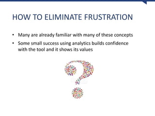 HOW TO ELIMINATE FRUSTRATION
• Many are already familiar with many of these concepts
• Some small success using analytics builds confidence
with the tool and it shows its values
 