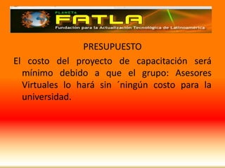 XPRESUPUESTOEl costo del proyecto de capacitación será mínimo debido a que el grupo: Asesores Virtuales lo hará sin ´ningún costo para la universidad.