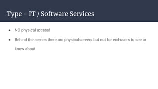 Type - IT / Software Services
● NO physical access!
● Behind the scenes there are physical servers but not for end-users to see or
know about
 