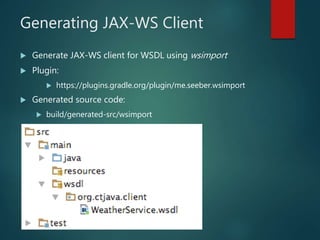 Generating JAX-WS Client
 Generate JAX-WS client for WSDL using wsimport
 Plugin:
 https://plugins.gradle.org/plugin/me.seeber.wsimport
 Generated source code:
 build/generated-src/wsimport
 