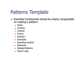 Patterns Template
 Essential Components should be clearly recognizable
on reading a pattern:
 Name
 Problem
 Context
 Forces
 Solution
 Examples
 Resulting context
 Rationale
 Related Patterns
 Known uses
 
