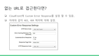 없는 URL로 접근한다면?
❏ CloudFront에 Custom Error Response를 설정 할 수 있음.
❏ 아래와 같이 403, 404 에러에 대해 설정.
 