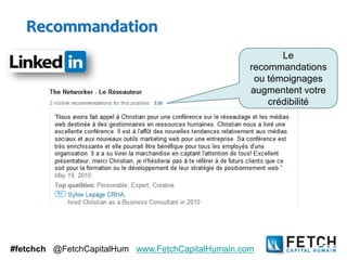 Recommandation
                                                          Le
                                                   recommandations
                                                    ou témoignages
                                                   augmentent votre
                                                       crédibilité




#fetchch @FetchCapitalHum www.FetchCapitalHumain.com
 