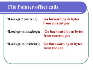 File Pointer offset calls fl.seekg(m,ios::cur);   Go forward by m bytes  from current pos fl.seekg(-m,ios::beg);  Go backward by m bytes  from current pos fl.seekg(-m,ios::cur); Go backward by m bytes  from the end 