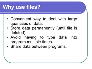 Why use files? Convenient way to deal with large quantities of data.  Store data permanently (until file is deleted).  Avoid having to type data into program multiple times.  Share data between programs.  