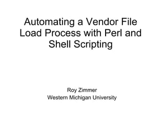 Automating a Vendor File Load Process with Perl and Shell Scripting Roy Zimmer Western Michigan University 