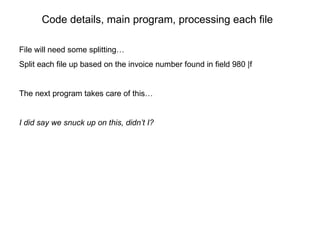 File will need some splitting… Split each file up based on the invoice number found in field 980 |f The next program takes care of this… I did say we snuck up on this, didn’t I? Code details, main program, processing each file 