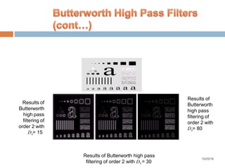 Results of
Butterworth
high pass
filtering of
order 2 with
0D = 15
Results of
Butterworth
high pass
filtering of
order 2 with
filtering of order 2 with D0 = 30
0D = 80
Results of Butterworth high pass
10/25/16
 
