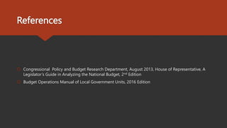 References
 Congressional Policy and Budget Research Department, August 2013, House of Representative, A
Legislator’s Guide in Analyzing the National Budget, 2nd Edition
 Budget Operations Manual of Local Government Units, 2016 Edition
 