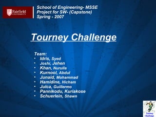 School of Engineering- MSSE Project for SW- (Capstone) Spring - 2007 Tourney Challenge Team:  Idris,  Syed Joshi,  Jehen  Khan,  Nurulla   Kurnool,  Abdul   Junaid,  Mohammad   Hamidine,  Hicham   Julca,  Guillermo   Pannikodu, Kuriakose Schuerlein,  Shawn   